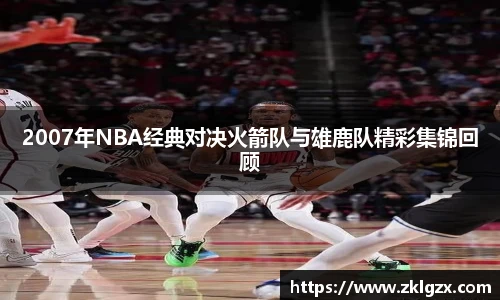 2007年NBA经典对决火箭队与雄鹿队精彩集锦回顾