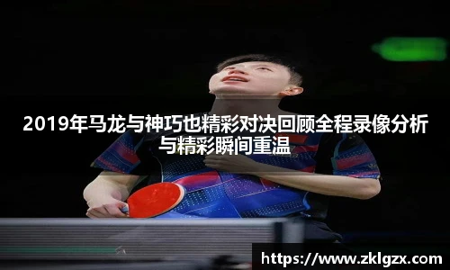 2019年马龙与神巧也精彩对决回顾全程录像分析与精彩瞬间重温